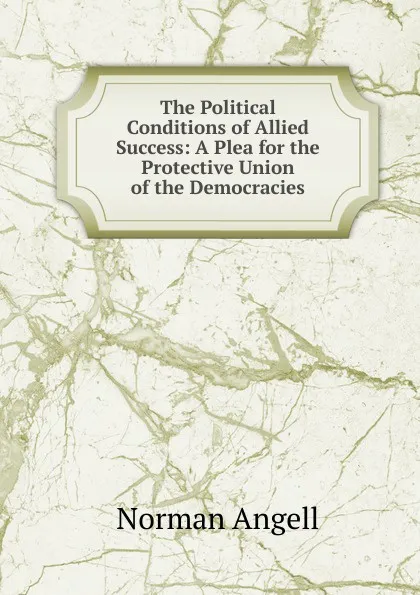 Обложка книги The Political Conditions of Allied Success: A Plea for the Protective Union of the Democracies, Norman Angell