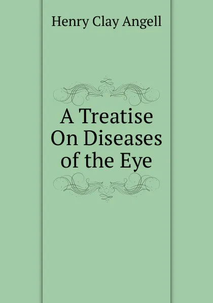 Обложка книги A Treatise On Diseases of the Eye., Henry Clay Angell