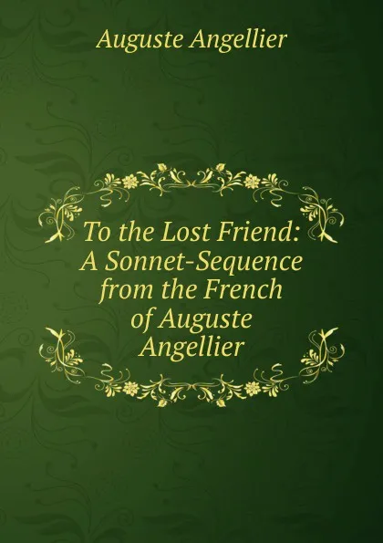 Обложка книги To the Lost Friend: A Sonnet-Sequence from the French of Auguste Angellier, Auguste Angellier