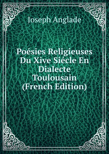 Обложка книги Poesies Religieuses Du Xive Siecle En Dialecte Toulousain (French Edition), Joseph Anglade