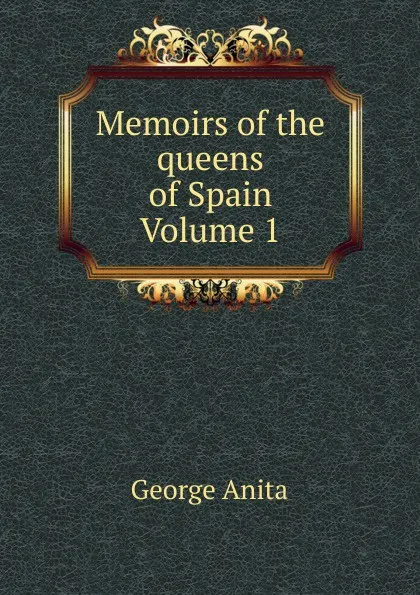 Обложка книги Memoirs of the queens of Spain Volume 1, George Anita