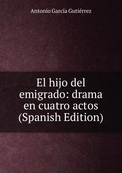 Обложка книги El hijo del emigrado: drama en cuatro actos (Spanish Edition), Antonio García Gutiérrez