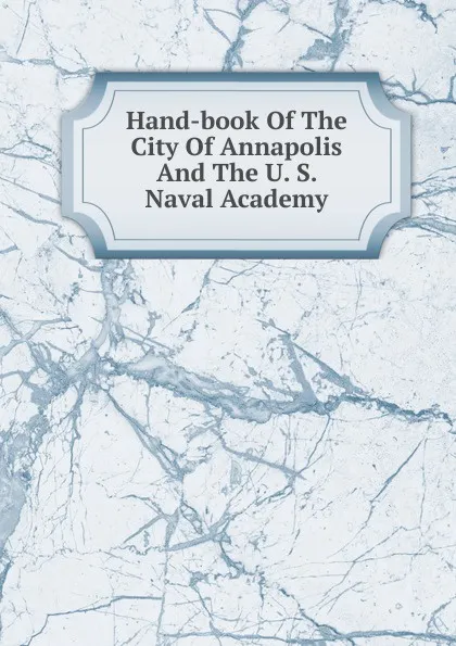 Обложка книги Hand-book Of The City Of Annapolis And The U. S. Naval Academy, 