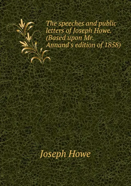 Обложка книги The speeches and public letters of Joseph Howe. (Based upon Mr. Annand.s edition of 1858), Joseph Howe