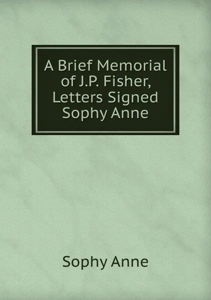 Обложка книги A Brief Memorial of J.P. Fisher, Letters Signed Sophy Anne., Sophy Anne