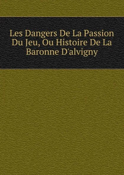 Обложка книги Les Dangers De La Passion Du Jeu, Ou Histoire De La Baronne D.alvigny, 