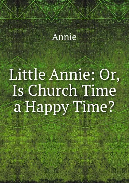 Обложка книги Little Annie: Or, Is Church Time a Happy Time., Annie