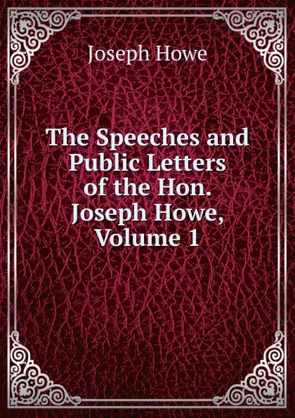 Обложка книги The Speeches and Public Letters of the Hon. Joseph Howe, Volume 1, Joseph Howe