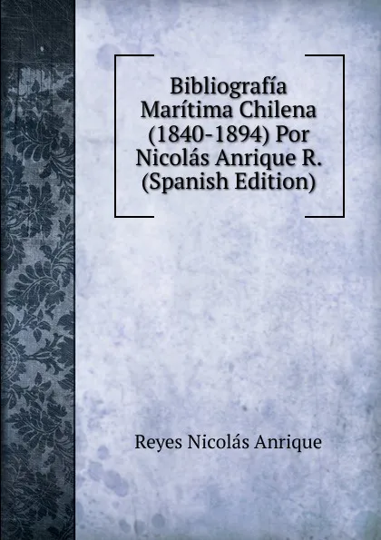 Обложка книги Bibliografia Maritima Chilena (1840-1894) Por Nicolas Anrique R. (Spanish Edition), Reyes Nicolás Anrique