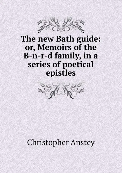 Обложка книги The new Bath guide: or, Memoirs of the B-n-r-d family, in a series of poetical epistles, Christopher Anstey