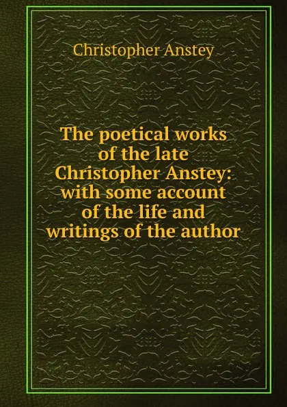 Обложка книги The poetical works of the late Christopher Anstey: with some account of the life and writings of the author, Christopher Anstey