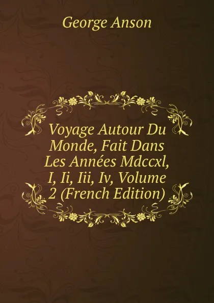 Обложка книги Voyage Autour Du Monde, Fait Dans Les Annees Mdccxl, I, Ii, Iii, Iv, Volume 2 (French Edition), George Anson