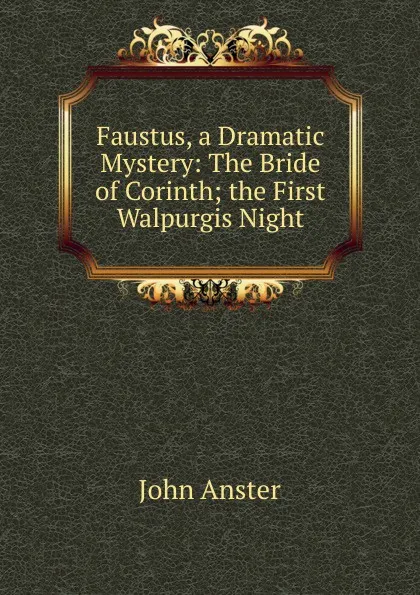 Обложка книги Faustus, a Dramatic Mystery: The Bride of Corinth; the First Walpurgis Night, John Anster