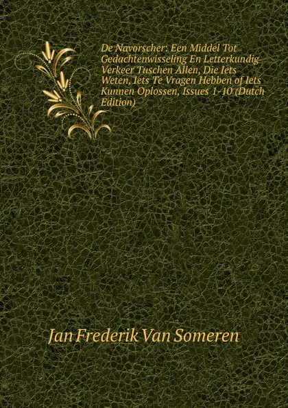 Обложка книги De Navorscher: Een Middel Tot Gedachtenwisseling En Letterkundig Verkeer Tuschen Allen, Die Iets Weten, Iets Te Vragen Hebben of Iets Kunnen Oplossen, Issues 1-10 (Dutch Edition), Jan Frederik van Someren