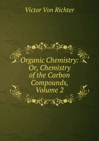 Обложка книги Organic Chemistry: Or, Chemistry of the Carbon Compounds, Volume 2, Victor von Richter