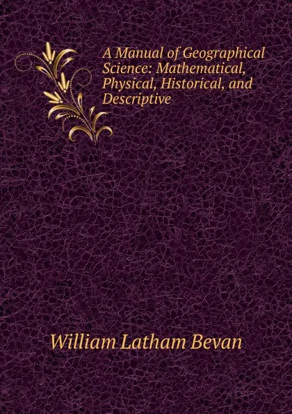 Обложка книги A Manual of Geographical Science: Mathematical, Physical, Historical, and Descriptive, William Latham Bevan