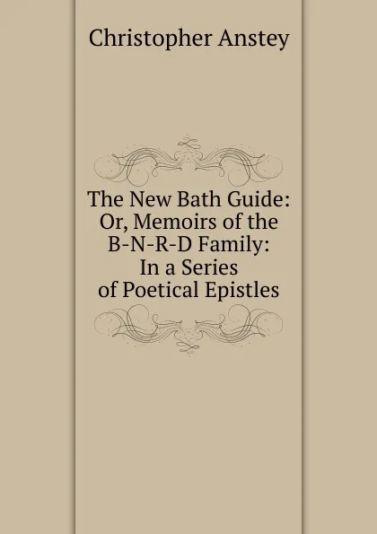 Обложка книги The New Bath Guide: Or, Memoirs of the B-N-R-D Family: In a Series of Poetical Epistles, Christopher Anstey