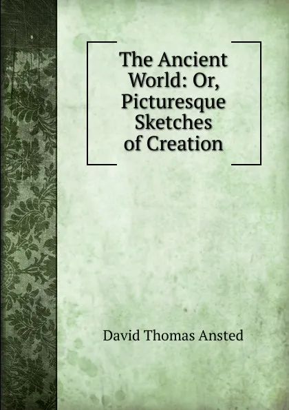 Обложка книги The Ancient World: Or, Picturesque Sketches of Creation, David Thomas Ansted