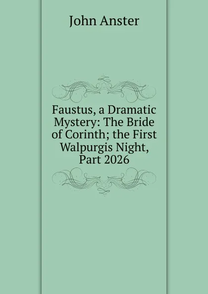 Обложка книги Faustus, a Dramatic Mystery: The Bride of Corinth; the First Walpurgis Night, Part 2026, John Anster