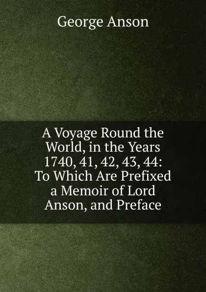 Обложка книги A Voyage Round the World, in the Years 1740, 41, 42, 43, 44: To Which Are Prefixed a Memoir of Lord Anson, and Preface, George Anson