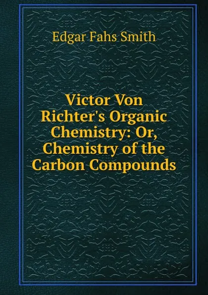 Обложка книги Victor Von Richter.s Organic Chemistry: Or, Chemistry of the Carbon Compounds, Edgar Fahs Smith