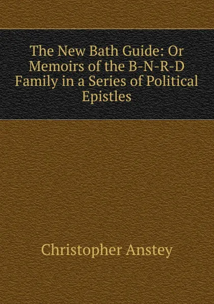 Обложка книги The New Bath Guide: Or Memoirs of the B-N-R-D Family in a Series of Political Epistles, Christopher Anstey