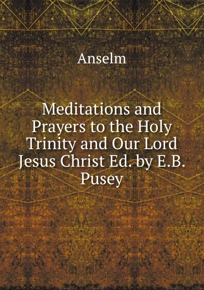 Обложка книги Meditations and Prayers to the Holy Trinity and Our Lord Jesus Christ Ed. by E.B. Pusey., Anselm