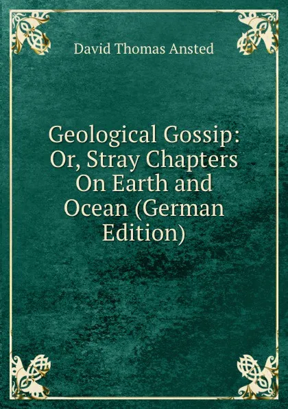 Обложка книги Geological Gossip: Or, Stray Chapters On Earth and Ocean (German Edition), David Thomas Ansted