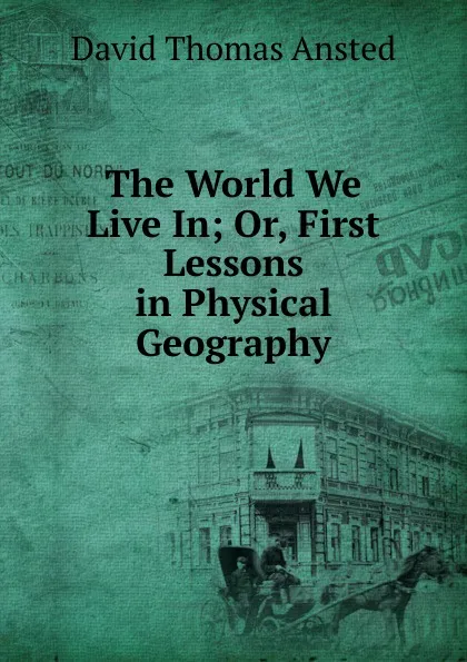 Обложка книги The World We Live In; Or, First Lessons in Physical Geography, David Thomas Ansted