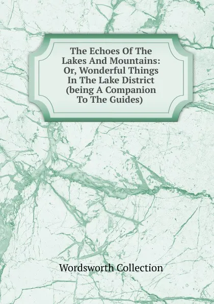 Обложка книги The Echoes Of The Lakes And Mountains: Or, Wonderful Things In The Lake District (being A Companion To The Guides) ., Wordsworth Collection