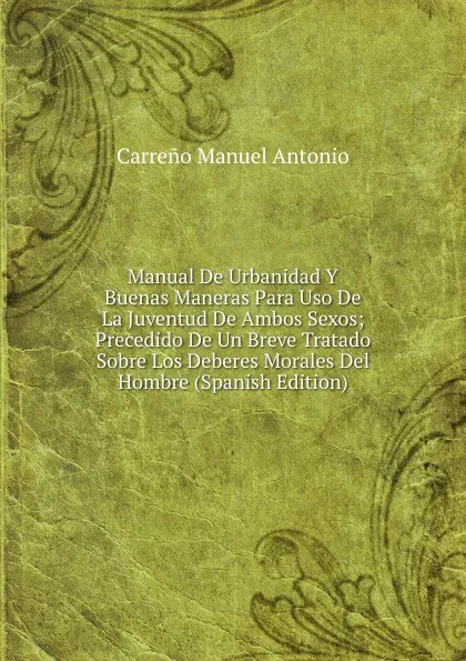 Обложка книги Manual De Urbanidad Y Buenas Maneras Para Uso De La Juventud De Ambos Sexos; Precedido De Un Breve Tratado Sobre Los Deberes Morales Del Hombre (Spanish Edition), Carreño Manuel Antonio