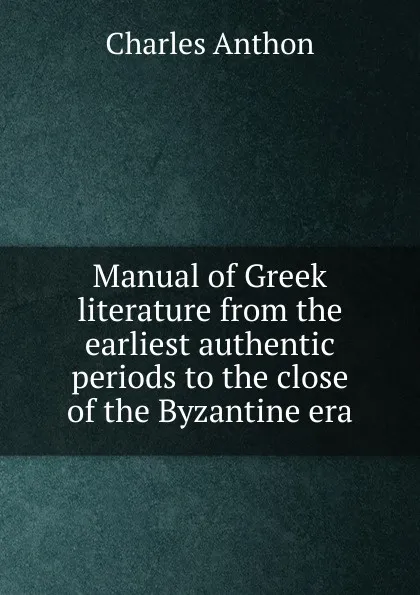 Обложка книги Manual of Greek literature from the earliest authentic periods to the close of the Byzantine era, Charles Anthon