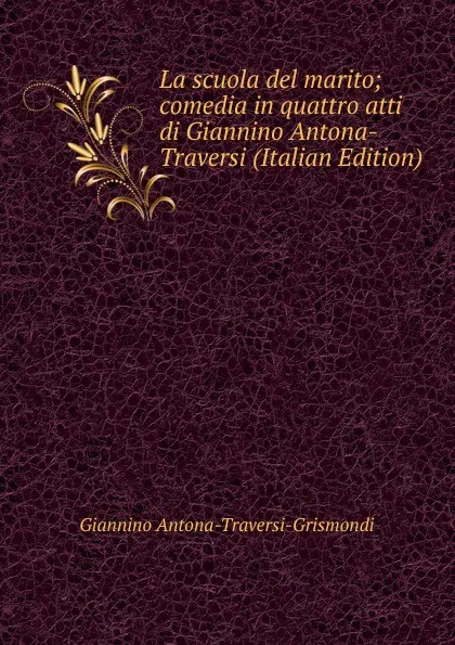 Обложка книги La scuola del marito; comedia in quattro atti di Giannino Antona-Traversi (Italian Edition), Giannino Antona-Traversi-Grismondi