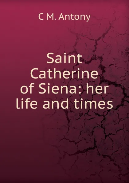 Обложка книги Saint Catherine of Siena: her life and times, C M. Antony