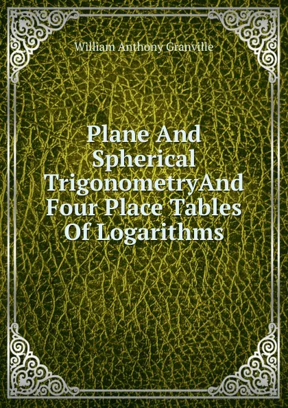 Обложка книги Plane And Spherical TrigonometryAnd Four Place Tables Of Logarithms, William Anthony Granville