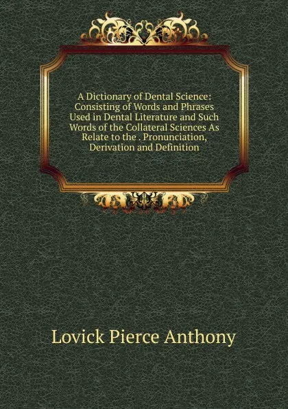 Обложка книги A Dictionary of Dental Science: Consisting of Words and Phrases Used in Dental Literature and Such Words of the Collateral Sciences As Relate to the . Pronunciation, Derivation and Definition, Lovick Pierce Anthony