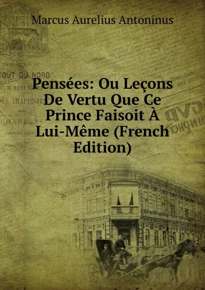 Обложка книги Pensees: Ou Lecons De Vertu Que Ce Prince Faisoit A Lui-Meme (French Edition), Marcus Aurelius Antoninus