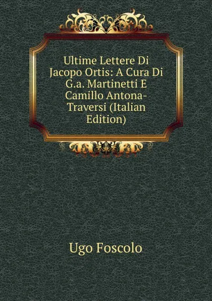 Обложка книги Ultime Lettere Di Jacopo Ortis: A Cura Di G.a. Martinetti E Camillo Antona-Traversi (Italian Edition), Foscolo Ugo