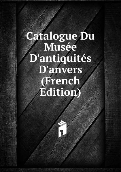 Обложка книги Catalogue Du Musee D.antiquites D.anvers (French Edition), 