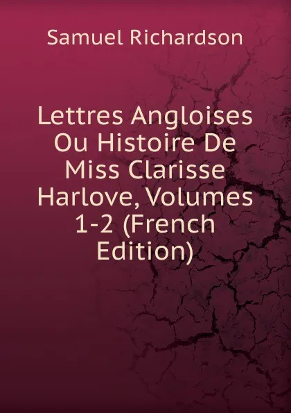 Обложка книги Lettres Angloises Ou Histoire De Miss Clarisse Harlove, Volumes 1-2 (French Edition), Samuel Richardson