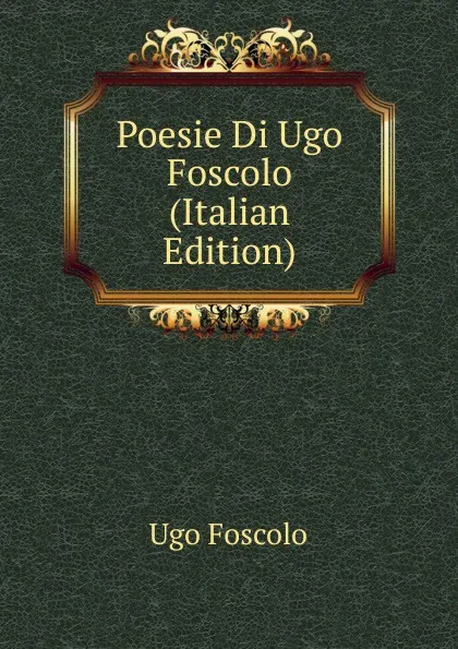 Обложка книги Poesie Di Ugo Foscolo (Italian Edition), Foscolo Ugo