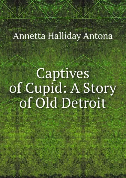 Обложка книги Captives of Cupid: A Story of Old Detroit, Annetta Halliday Antona