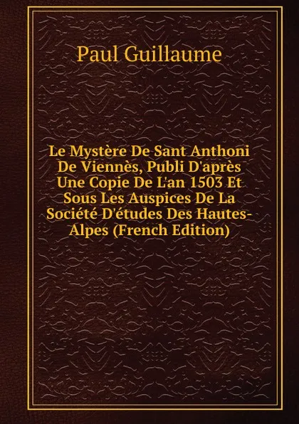 Обложка книги Le Mystere De Sant Anthoni De Viennes, Publi D.apres Une Copie De L.an 1503 Et Sous Les Auspices De La Societe D.etudes Des Hautes-Alpes (French Edition), Paul Guillaume