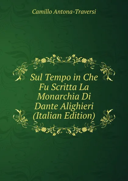 Обложка книги Sul Tempo in Che Fu Scritta La Monarchia Di Dante Alighieri (Italian Edition), Camillo Antona-Traversi