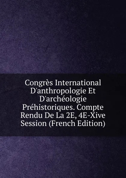 Обложка книги Congres International D.anthropologie Et D.archeologie Prehistoriques. Compte Rendu De La 2E, 4E-Xive Session (French Edition), 