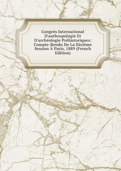 Обложка книги Congres International D.anthropologie Et D.archeologie Prehistoriques: Compte-Rendu De La Dixieme Session A Paris, 1889 (French Edition), 