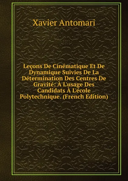 Обложка книги Lecons De Cinematique Et De Dynamique Suivies De La Determination Des Centres De Gravite: A L.usage Des Candidats A L.ecole Polytechnique. (French Edition), Xavier Antomari