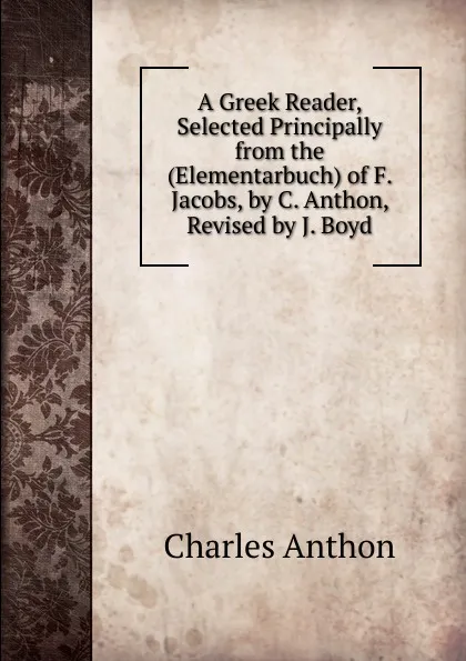 Обложка книги A Greek Reader, Selected Principally from the (Elementarbuch) of F. Jacobs, by C. Anthon, Revised by J. Boyd, Charles Anthon