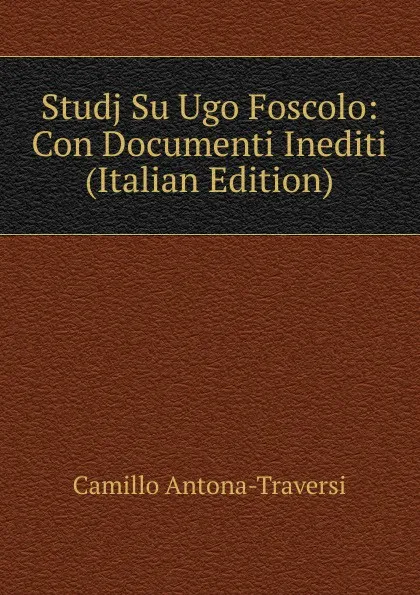 Обложка книги Studj Su Ugo Foscolo: Con Documenti Inediti (Italian Edition), Camillo Antona-Traversi