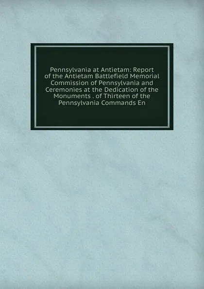 Обложка книги Pennsylvania at Antietam: Report of the Antietam Battlefield Memorial Commission of Pennsylvania and Ceremonies at the Dedication of the Monuments . of Thirteen of the Pennsylvania Commands En, 